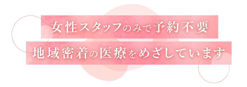 女性スタッフのみで予約不要地域密着の医療をめざしています