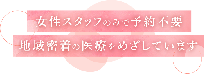 女性スタッフのみで予約不要地域密着の医療をめざしています